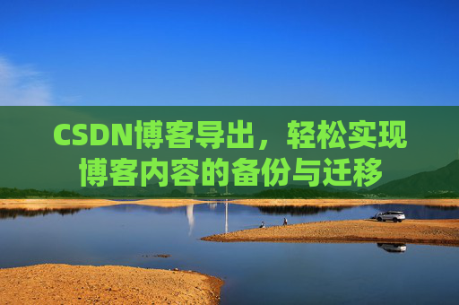 CSDN博客导出,轻松实现博客内容的备份与迁移 CSDN博客导出,轻松实现博客内容的备份与迁移
